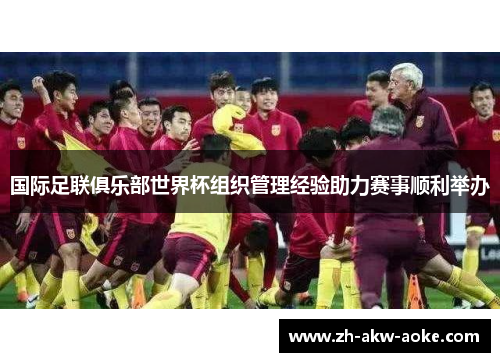 国际足联俱乐部世界杯组织管理经验助力赛事顺利举办