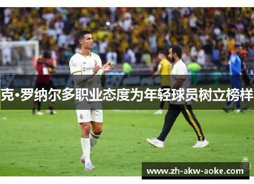 克·罗纳尔多职业态度为年轻球员树立榜样