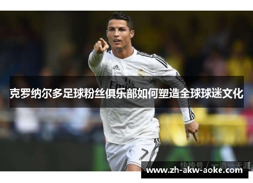 克罗纳尔多足球粉丝俱乐部如何塑造全球球迷文化