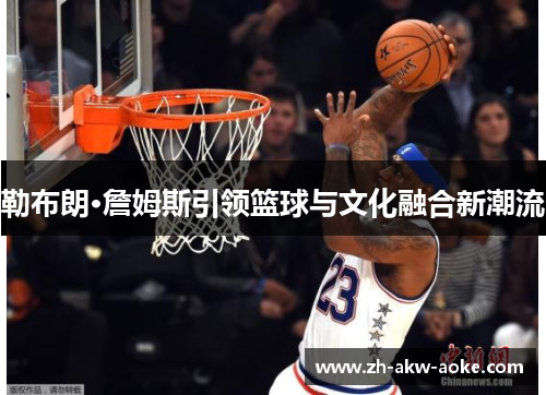 勒布朗·詹姆斯引领篮球与文化融合新潮流