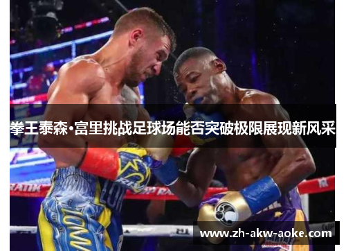 拳王泰森·富里挑战足球场能否突破极限展现新风采