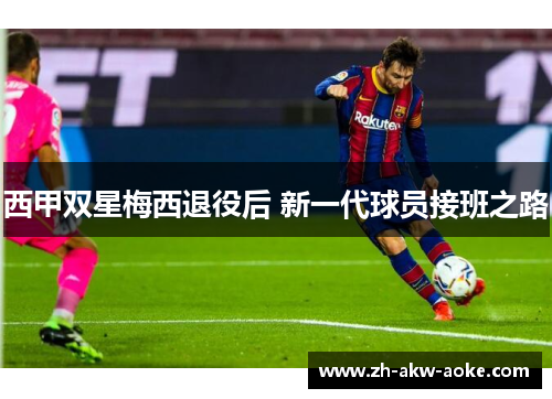 西甲双星梅西退役后 新一代球员接班之路