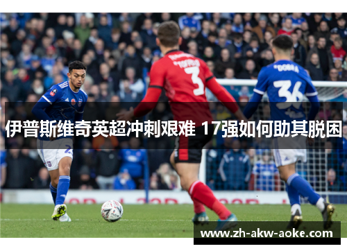 伊普斯维奇英超冲刺艰难 17强如何助其脱困
