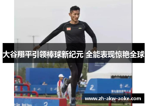 大谷翔平引领棒球新纪元 全能表现惊艳全球