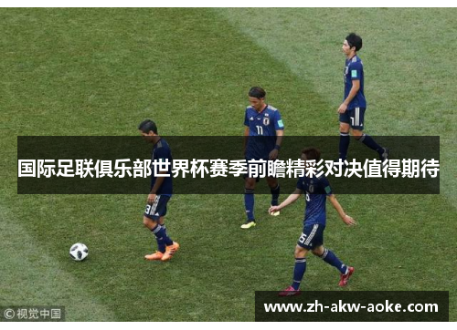 国际足联俱乐部世界杯赛季前瞻精彩对决值得期待