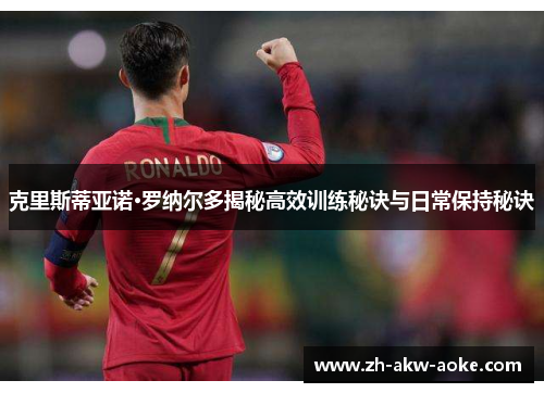 克里斯蒂亚诺·罗纳尔多揭秘高效训练秘诀与日常保持秘诀