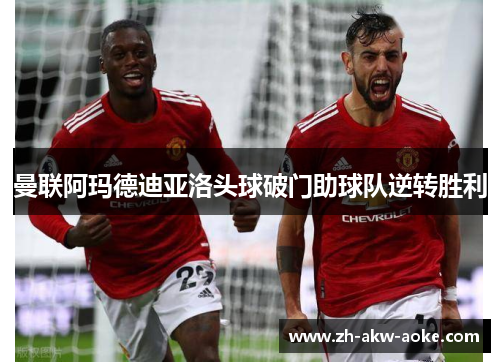 曼联阿玛德迪亚洛头球破门助球队逆转胜利