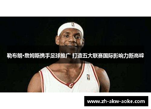 勒布朗·詹姆斯携手足球推广 打造五大联赛国际影响力新高峰