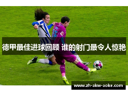 德甲最佳进球回顾 谁的射门最令人惊艳